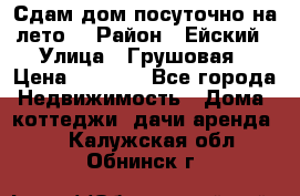 Сдам дом посуточно на лето. › Район ­ Ейский › Улица ­ Грушовая › Цена ­ 3 000 - Все города Недвижимость » Дома, коттеджи, дачи аренда   . Калужская обл.,Обнинск г.